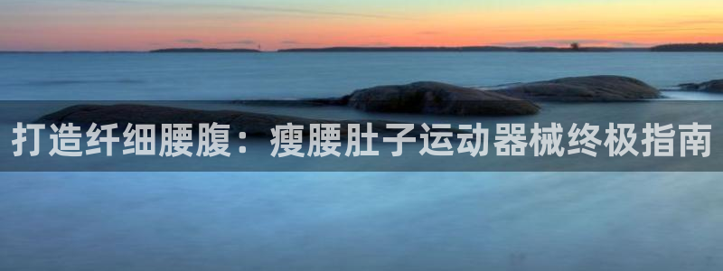 尊龙ag旗舰：打造纤细腰腹：瘦腰肚子运动器械终极指南