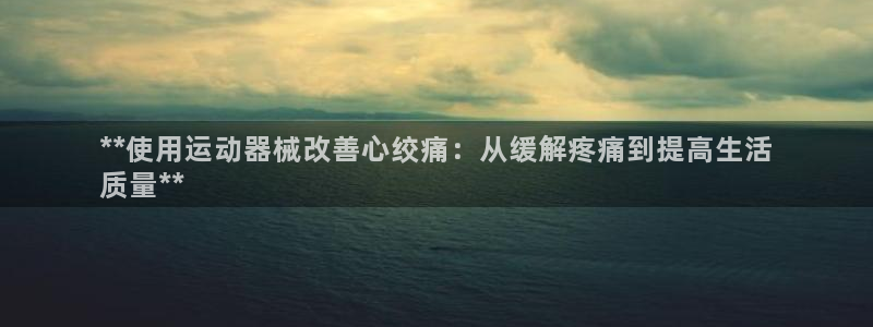 尊龙登录地址：**使用运动器械改善心绞痛：从缓解疼痛