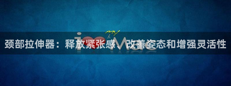 尊龙新版人生就是博!：颈部拉伸器：释放紧张感、改善姿