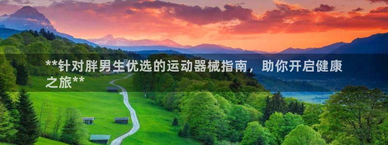 尊龙凯时老板是谁：**针对胖男生优选的运动器械指南，