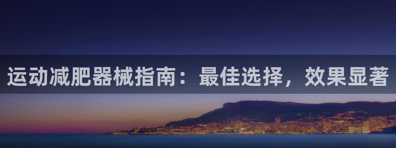 尊龙d88平台登录：运动减肥器械指南：最佳选择，效果
