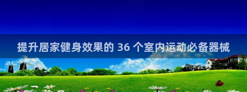 尊龙人生就是博网站：提升居家健身效果的 36 个室内