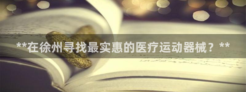 尊龙凯时平台官网：**在徐州寻找最实惠的医疗运动器械