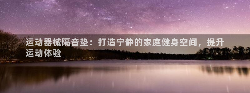 尊龙凯时平台还是万搏好：运动器械隔音垫：打造宁静的家