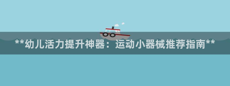 尊龙凯时不给提现怎么办：**幼儿活力提升神器：运动小