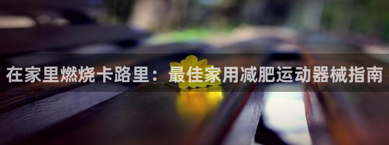 尊龙凯时代理官网入口：在家里燃烧卡路里：最佳家用减肥