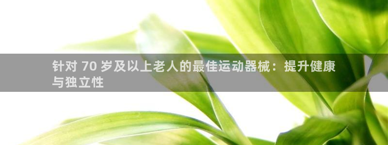 尊龙人生就是博旧：针对 70 岁及以上老人的最佳运动