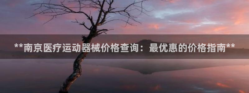 旧版尊龙人生就是博下载：**南京医疗运动器械价格查询