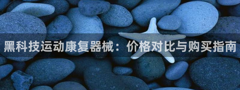 z6com尊龙凯时：黑科技运动康复器械：价格对比与购