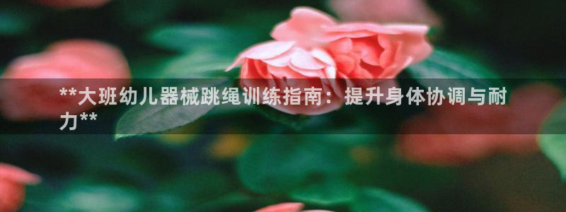尊龙网页：**大班幼儿器械跳绳训练指南：提升身体协调