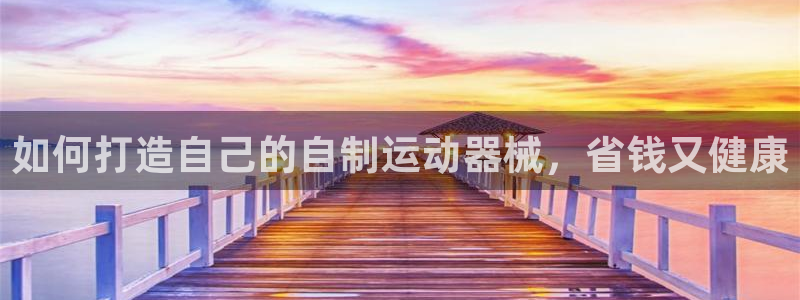 z6尊龙平台是哪里的：如何打造自己的自制运动器械，省钱又健康