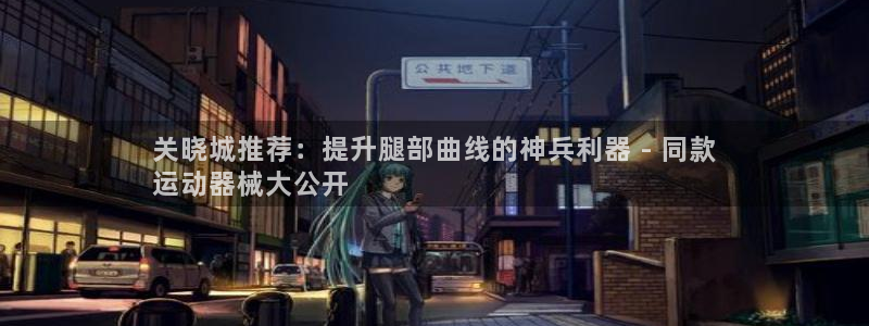 尊龙旗舰厅app：关晓城推荐：提升腿部曲线的神兵利器