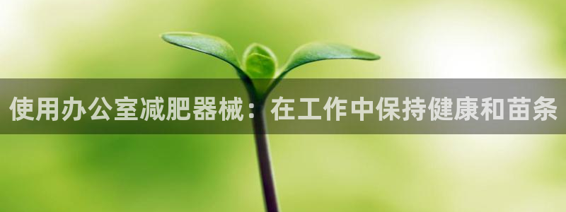 尊龙人生就是博旧版：使用办公室减肥器械：在工作中保持