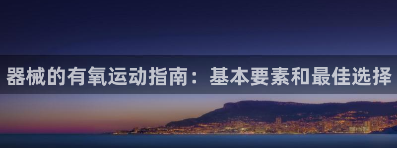 尊龙凯时人生就博：器械的有氧运动指南：基本要素和最佳