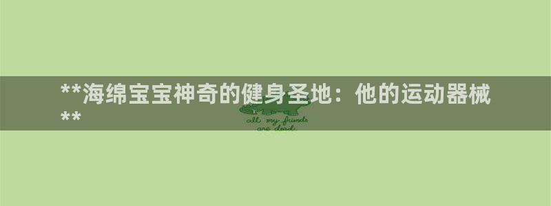 尊龙凯时官网：**海绵宝宝神奇的健身圣地：他的运动器