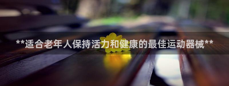 尊龙人生就是博首页入口：**适合老年人保持活力和健康
