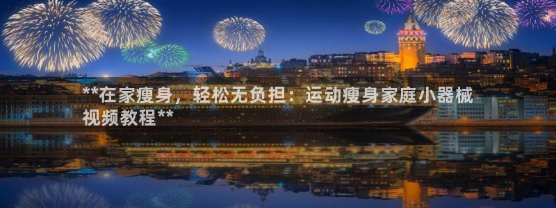 尊龙,人生就是博!登录国际：**在家瘦身，轻松无负担