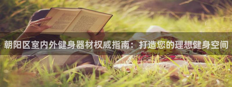 尊龙ag旗舰官网：朝阳区室内外健身器材权威指南：打造