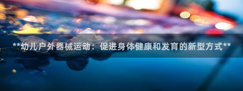 尊龙凯时始人生就是博：**幼儿户外器械运动：促进身体