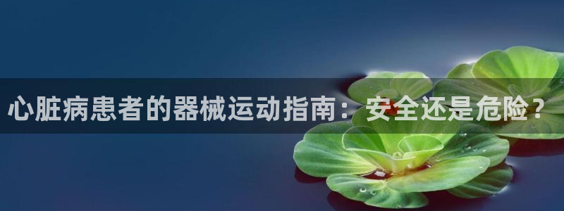 尊龙凯时赞助：心脏病患者的器械运动指南：安全还是危险？