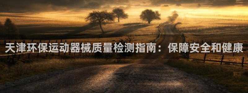 尊龙实业有限公司属于国企吗：天津环保运动器械质量检测指南：保