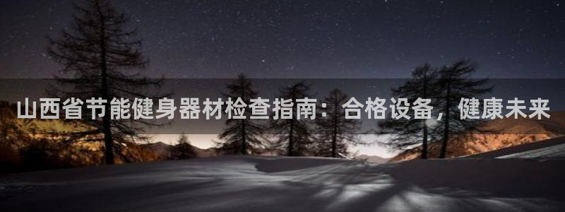 d88尊龙凯时：山西省节能健身器材检查指南：合格设备，健康未