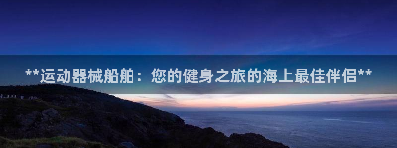 尊龙人生就是博d88 - Z6尊龙官方网站：**运动器械船舶