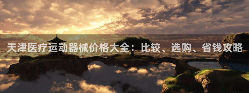 尊龙官方身高：天津医疗运动器械价格大全：比较、选购、省钱攻略