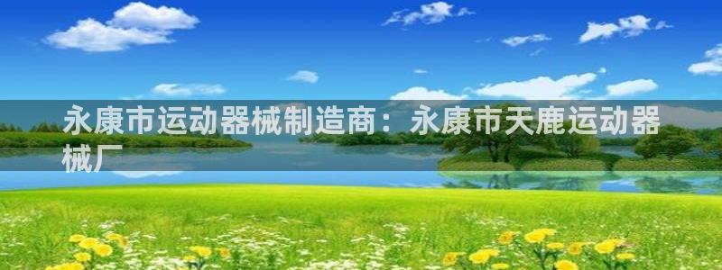 尊龙凯时干什么的：永康市运动器械制造商：永康市天鹿运动器
械