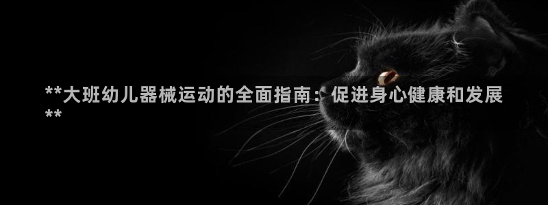 尊龙d88平台登录：**大班幼儿器械运动的全面指南：