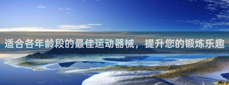 尊龙手机官方客户端下载：适合各年龄段的最佳运动器械，