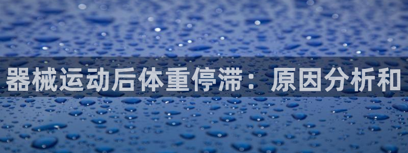 尊龙,人生就是搏：器械运动后体重停滞：原因分析和