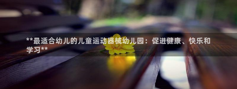 尊龙凯时手机版·(中国)官方网站：**最适合幼儿的儿