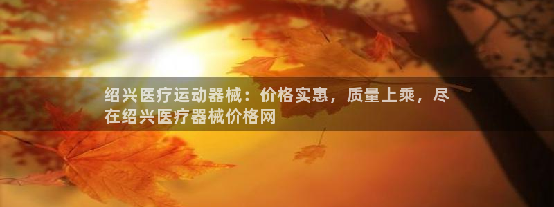 尊龙凯时白家乐：绍兴医疗运动器械：价格实惠，质量上乘