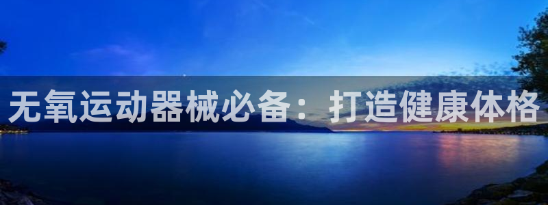 尊龙人生就是博一下阿扎尔：无氧运动器械必备：打造健康