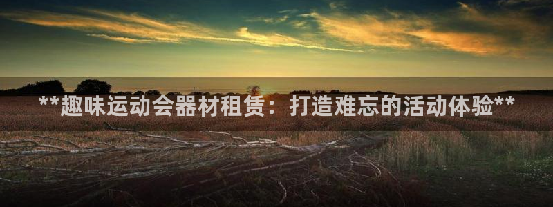 尊龙d88现金关注ag发财网：**趣味运动会器材租赁