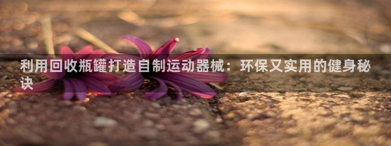 尊龙凯时注册地址：利用回收瓶罐打造自制运动器械：环保