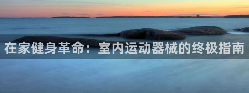 尊龙凯时官方下载：在家健身革命：室内运动器械的终极指南