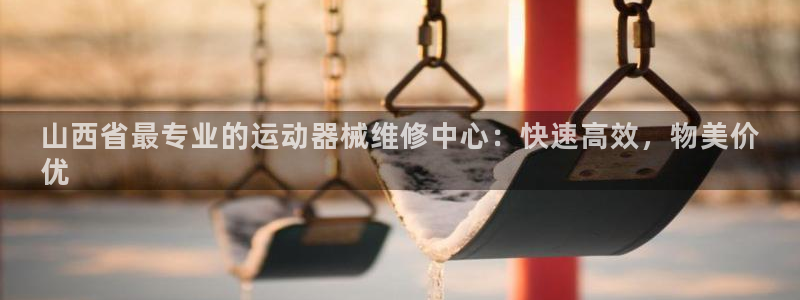 香港尊龙：山西省最专业的运动器械维修中心：快速高效，