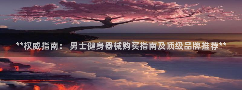 凯时平台怎么样：**权威指南： 男士健身器械购买指南