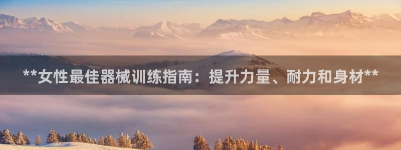 尊龙网站人生就是博：**女性最佳器械训练指南：提升力