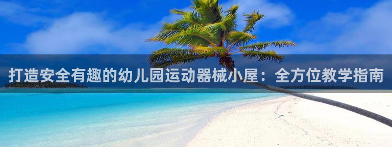 尊龙官网：打造安全有趣的幼儿园运动器械小屋：全方位教