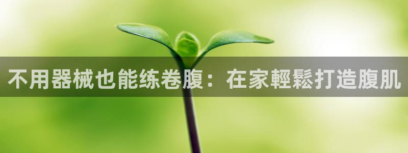 尊龙凯时白家乐Abb下载：不用器械也能练卷腹：在家輕