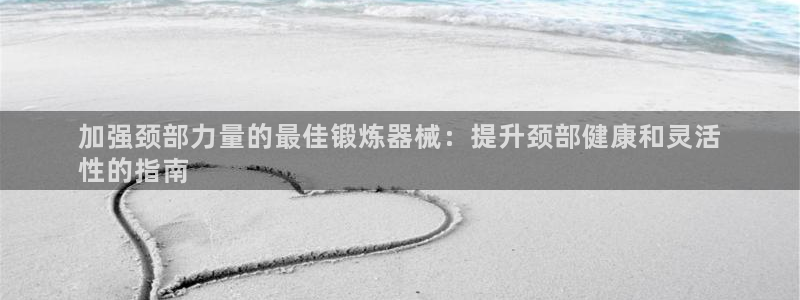 尊龙凯时怎么注册：加强颈部力量的最佳锻炼器械：提升颈