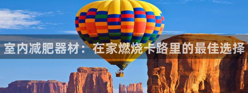 尊龙官网网站：室内减肥器材：在家燃烧卡路里的最佳选择