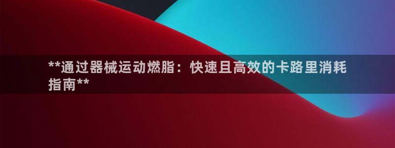 尊龙会ktv价格：**通过器械运动燃脂：快速且高效的卡路里消
