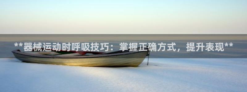 尊龙凯时人生就是搏平台：**器械运动时呼吸技巧：掌握