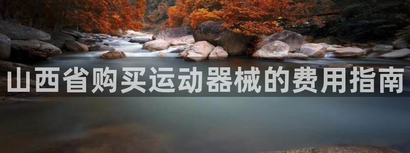尊龙凯时输钱的原因：山西省购买运动器械的费用指南