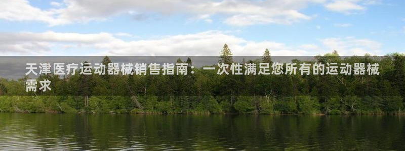 尊龙凯时 人生就是搏 平台：天津医疗运动器械销售指南