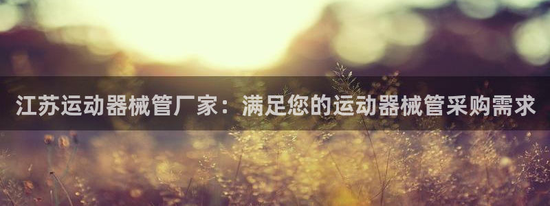 尊龙凯时代理：江苏运动器械管厂家：满足您的运动器械管